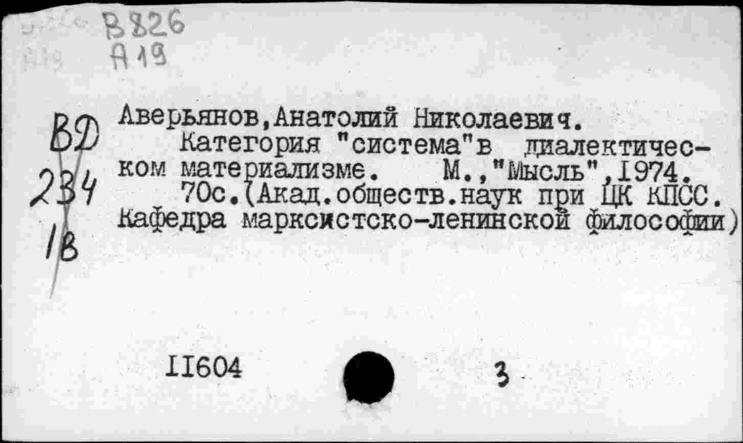 ﻿Я АЗ
Аверьянов,Анатолий Николаева ч.
Категория "система"в диалектическом материализме. М.."Мысль",1974.
70с.(Акад.общеетв.наук при ЦК КПСС. Кафедра марксистско-ленинской философии)
11604